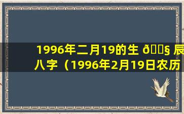 1996年二月19的生 🐧 辰八字（1996年2月19日农历辰时出 🦋 生的女孩命怎样）